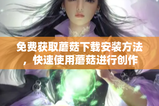 免费获取蘑菇下载安装方法，快速使用蘑菇进行创作