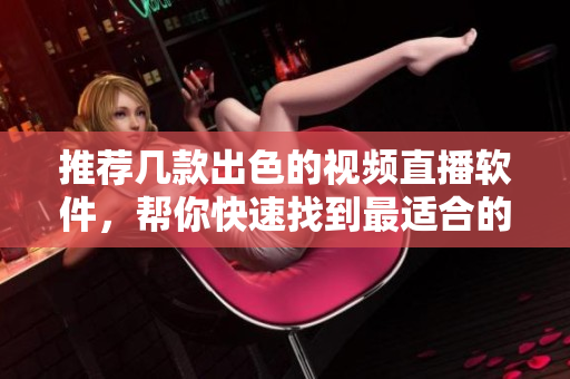 推荐几款出色的视频直播软件，帮你快速找到最适合的。