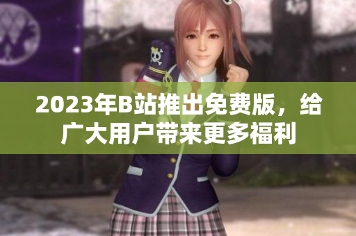 2023年B站推出免费版，给广大用户带来更多福利