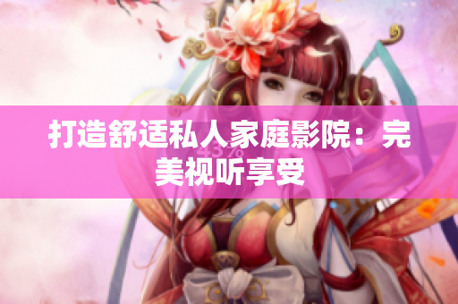 打造舒适私人家庭影院：完美视听享受