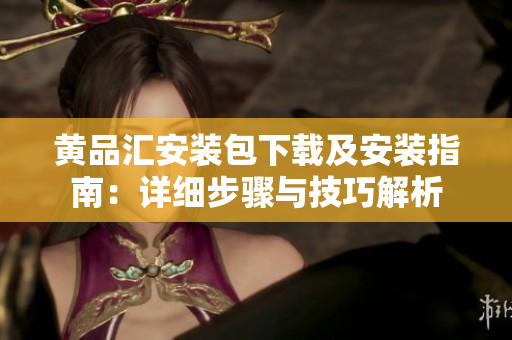黄品汇安装包下载及安装指南：详细步骤与技巧解析