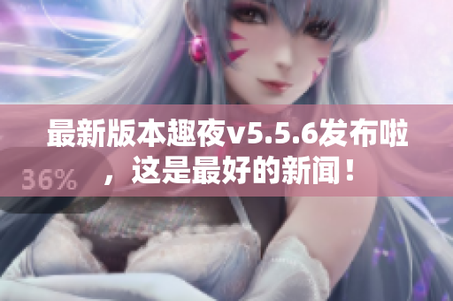最新版本趣夜v5.5.6发布啦，这是最好的新闻！