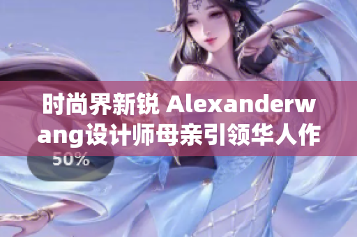 时尚界新锐 Alexanderwang设计师母亲引领华人作家风头