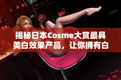 揭秘日本Cosme大赏最具美白效果产品，让你拥有白皙肌肤！
