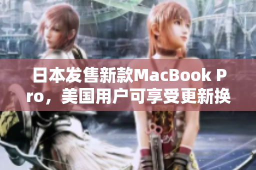 日本发售新款MacBook Pro，美国用户可享受更新换代！