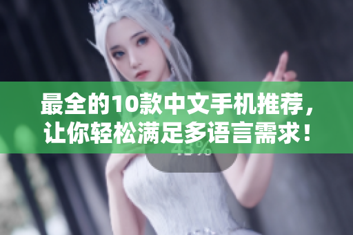 最全的10款中文手机推荐，让你轻松满足多语言需求！