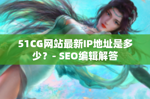 51CG网站最新IP地址是多少？- SEO编辑解答