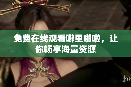 免费在线观看噼里啪啦，让你畅享海量资源