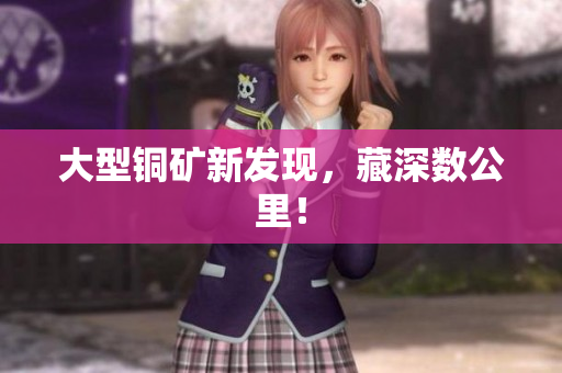 大型铜矿新发现，藏深数公里！