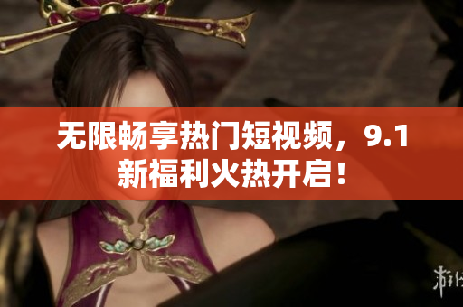 无限畅享热门短视频，9.1新福利火热开启！