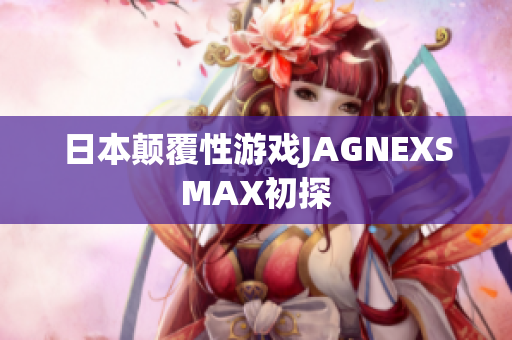 日本颠覆性游戏JAGNEXSMAX初探