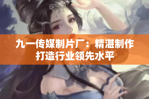 九一传媒制片厂：精湛制作打造行业领先水平