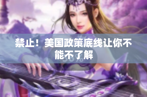 禁止！美国政策底线让你不能不了解