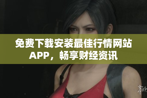 免费下载安装最佳行情网站APP，畅享财经资讯