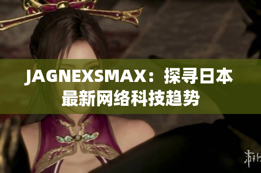JAGNEXSMAX：探寻日本最新网络科技趋势