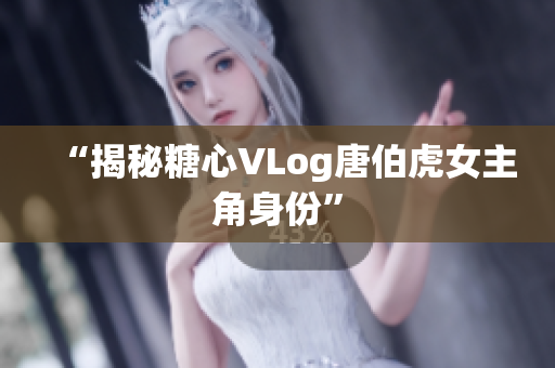 “揭秘糖心VLog唐伯虎女主角身份”