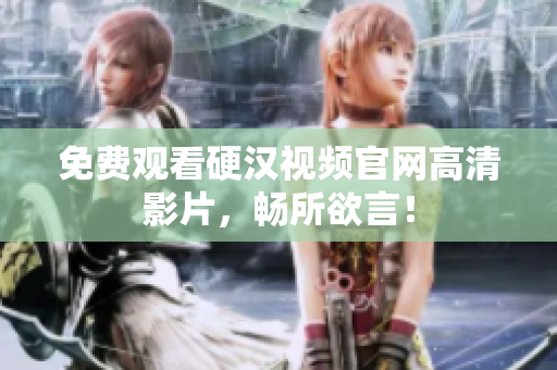 免费观看硬汉视频官网高清影片，畅所欲言！