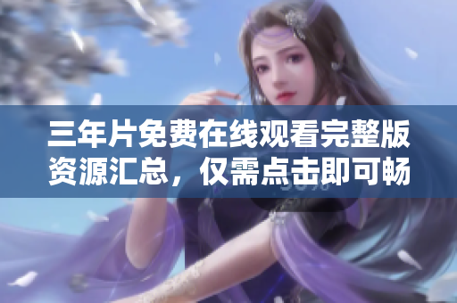 三年片免费在线观看完整版资源汇总，仅需点击即可畅享高清视觉盛宴！