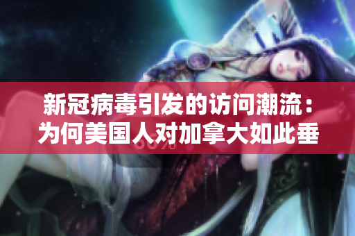 新冠病毒引发的访问潮流：为何美国人对加拿大如此垂涎？