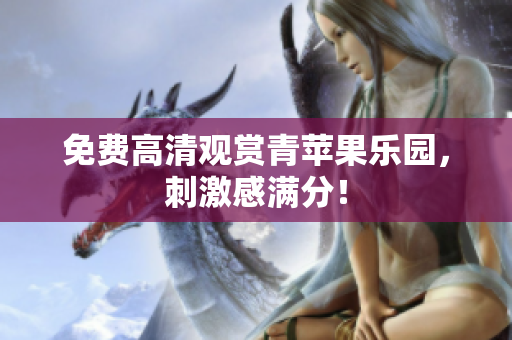 免费高清观赏青苹果乐园，刺激感满分！