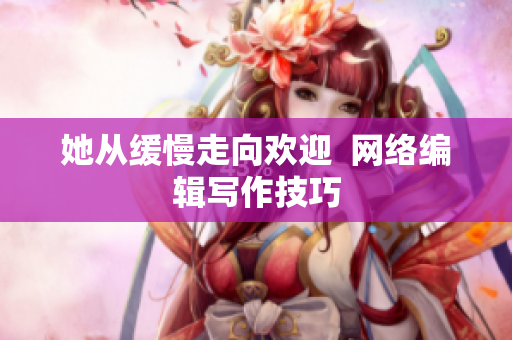 她从缓慢走向欢迎  网络编辑写作技巧
