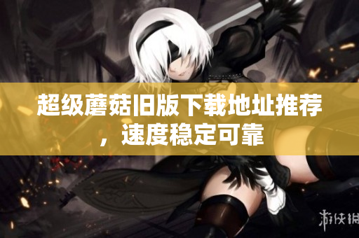 超级蘑菇旧版下载地址推荐，速度稳定可靠