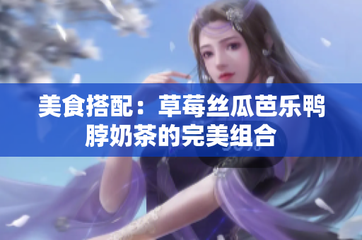 美食搭配：草莓丝瓜芭乐鸭脖奶茶的完美组合