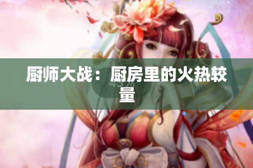 厨师大战：厨房里的火热较量