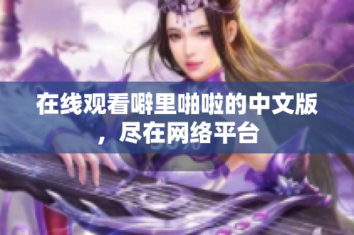 在线观看噼里啪啦的中文版，尽在网络平台