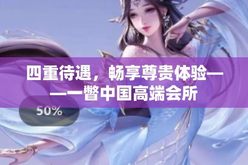 四重待遇，畅享尊贵体验——一瞥中国高端会所