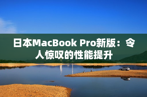 日本MacBook Pro新版：令人惊叹的性能提升