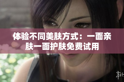 体验不同美肤方式：一面亲肤一面护肤免费试用