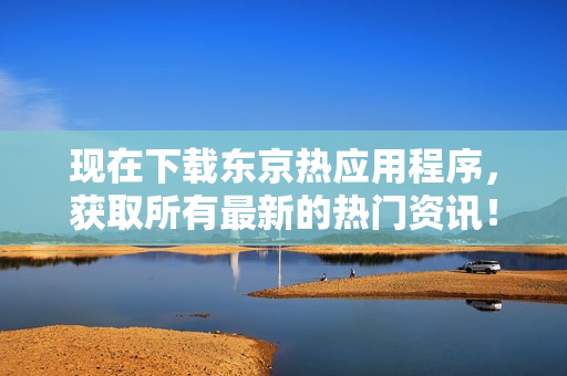 现在下载东京热应用程序，获取所有最新的热门资讯！
