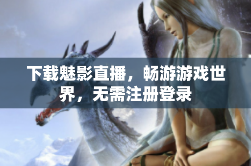 下载魅影直播，畅游游戏世界，无需注册登录