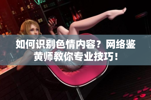 如何识别色情内容？网络鉴黄师教你专业技巧！