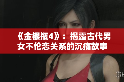 《金银瓶4》：揭露古代男女不伦恋关系的沉痛故事
