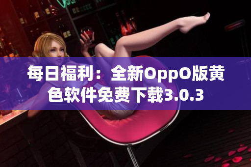 每日福利：全新OppO版黄色软件免费下载3.0.3