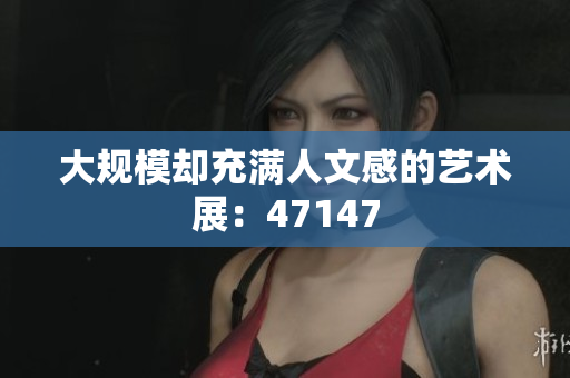 大规模却充满人文感的艺术展：47147