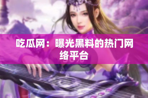 吃瓜网：曝光黑料的热门网络平台