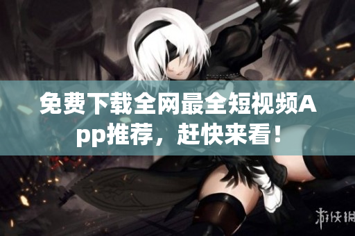免费下载全网最全短视频App推荐，赶快来看！