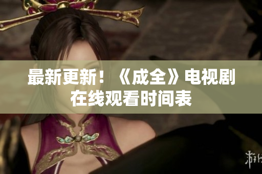最新更新！《成全》电视剧在线观看时间表