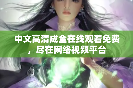 中文高清成全在线观看免费，尽在网络视频平台