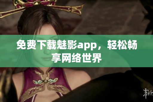 免费下载魅影app，轻松畅享网络世界
