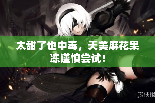 太甜了也中毒，天美麻花果冻谨慎尝试！
