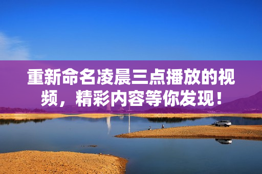重新命名凌晨三点播放的视频，精彩内容等你发现！