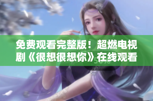 免费观看完整版！超燃电视剧《很想很想你》在线观看