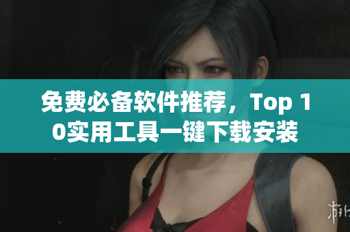免费必备软件推荐，Top 10实用工具一键下载安装