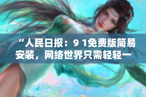 “人民日报：9 1免费版简易安装，网络世界只需轻轻一点”