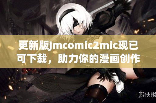 更新版Jmcomic2mic现已可下载，助力你的漫画创作