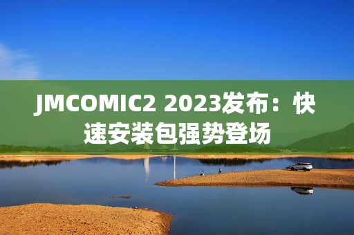 JMCOMIC2 2023发布：快速安装包强势登场